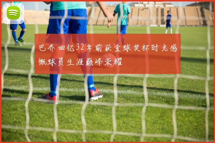 巴乔回忆32年前获金球奖杯时光感慨球员生涯巅峰荣耀