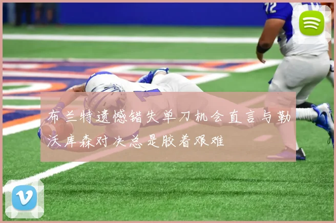布兰特遗憾错失单刀机会直言与勒沃库森对决总是胶着艰难