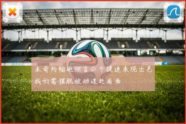 米奇约翰逊坦言公牛提速表现出色我们需摆脱被动追赶局面