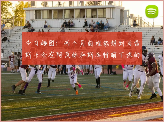 今日趣图：两个月前谁能想到马雷斯卡会在阿莫林和斯洛特前下课的戏剧性转折