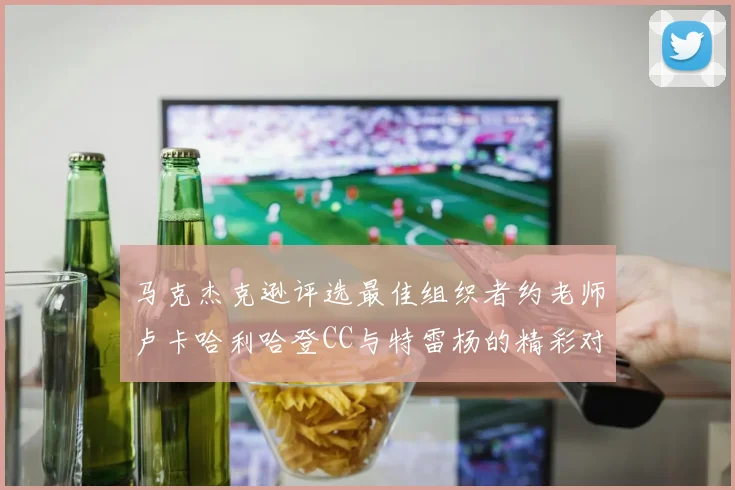 马克杰克逊评选最佳组织者约老师卢卡哈利哈登CC与特雷杨的精彩对比