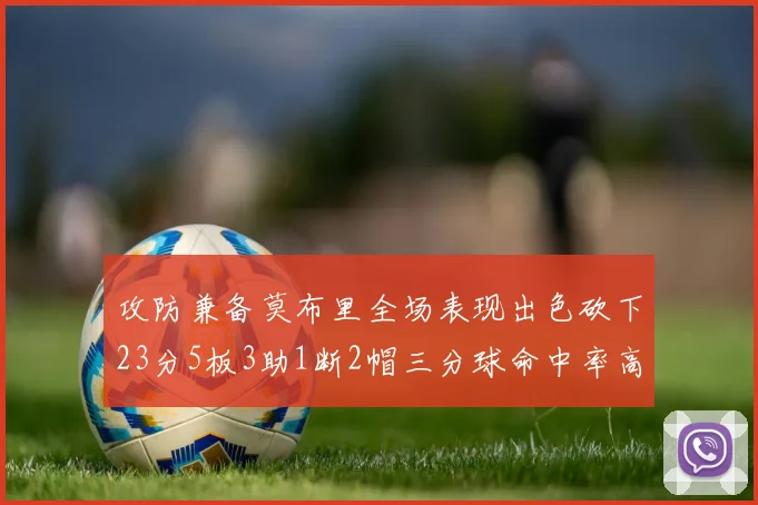 攻防兼备莫布里全场表现出色砍下23分5板3助1断2帽三分球命中率高达60