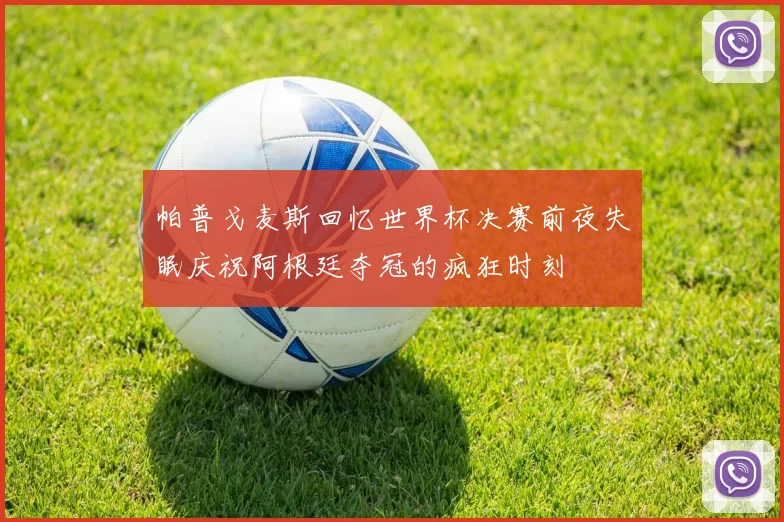 帕普戈麦斯回忆世界杯决赛前夜失眠庆祝阿根廷夺冠的疯狂时刻