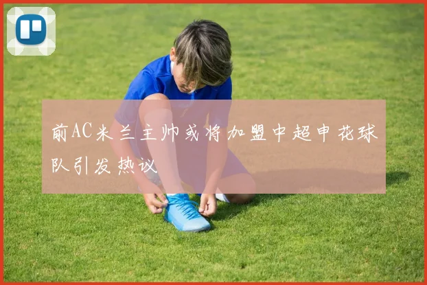 前AC米兰主帅或将加盟中超申花球队引发热议