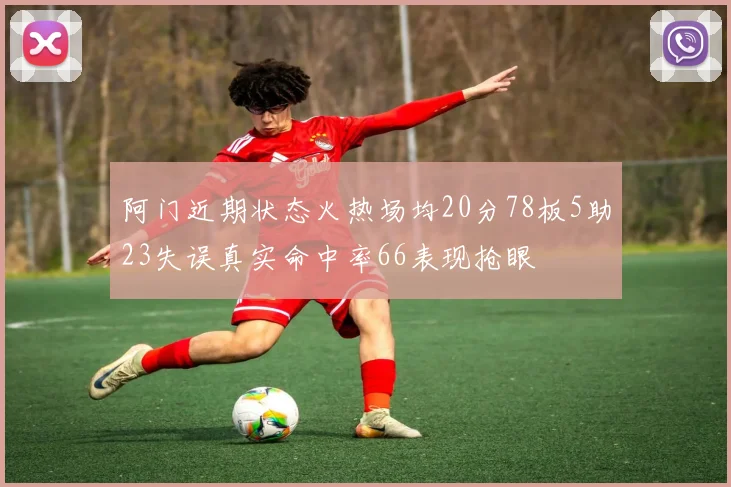 阿门近期状态火热场均20分78板5助23失误真实命中率66表现抢眼