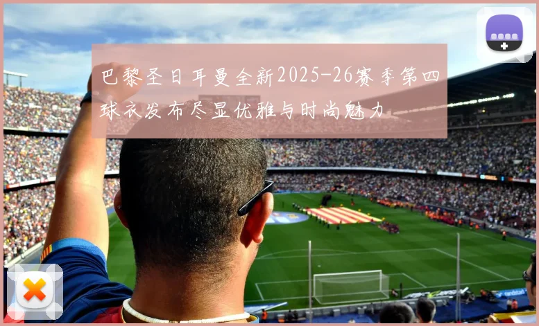 巴黎圣日耳曼全新2025-26赛季第四球衣发布尽显优雅与时尚魅力