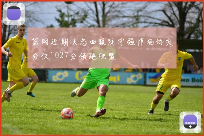 篮网近期状态回暖防守强悍场均失分仅1027分领跑联盟