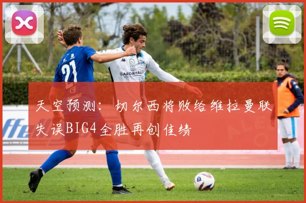 天空预测：切尔西将败给维拉曼联失误BIG4全胜再创佳绩