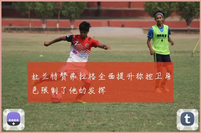 杜兰特赞弗拉格全面提升称控卫角色限制了他的发挥