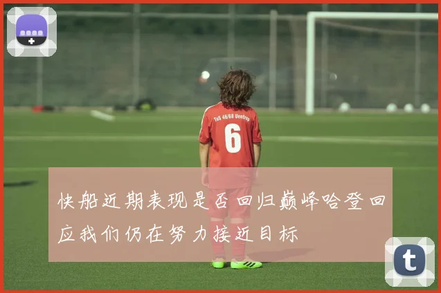 快船近期表现是否回归巅峰哈登回应我们仍在努力接近目标