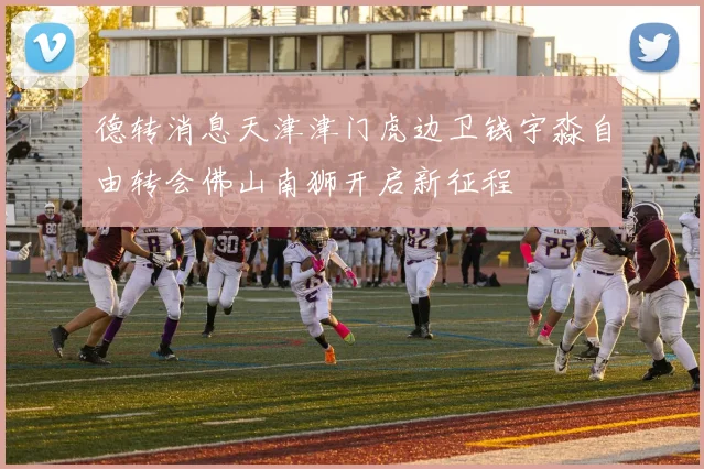 德转消息天津津门虎边卫钱宇淼自由转会佛山南狮开启新征程