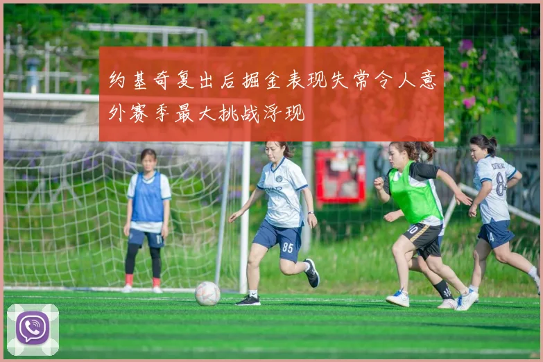 约基奇复出后掘金表现失常令人意外赛季最大挑战浮现